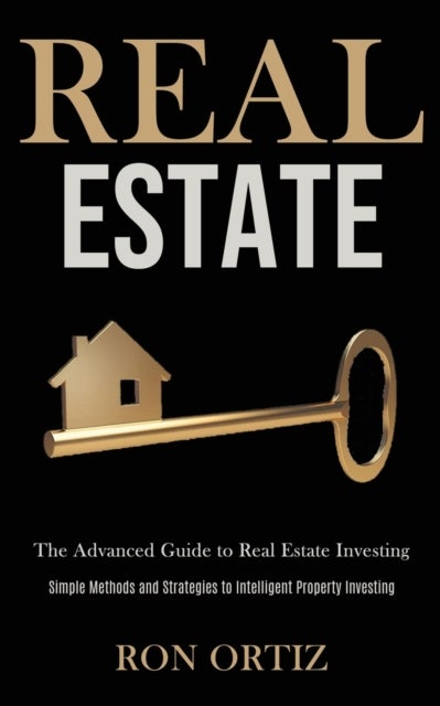 Real Estate - The Advanced Guide to Real Estate Investing (Simple Methods and Strategies to Intelligent Property I