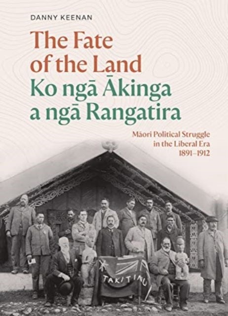 The Fate of the Land Ko nga Akinga a nga Rangatira - Maori Political Struggle in the Liberal Era 1891-1912