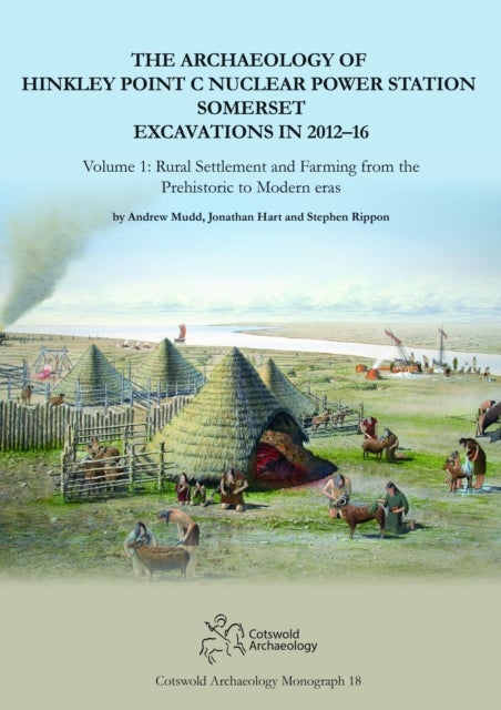 The Archaeology of Hinkley Point C Nuclear Power Station, Somerset. Excavations in 2012-16 - Volume 1: Rural Settlement and farming from the prehistoric to modern eras