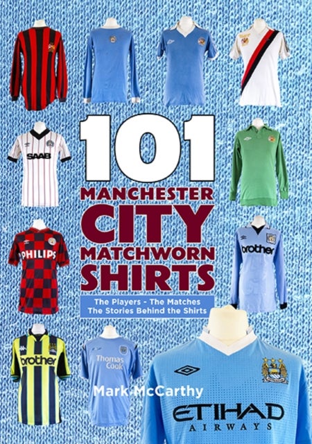 101 Manchester City Matchworn Shirts - The Players - The Matches - The Stories Behind the Shirts