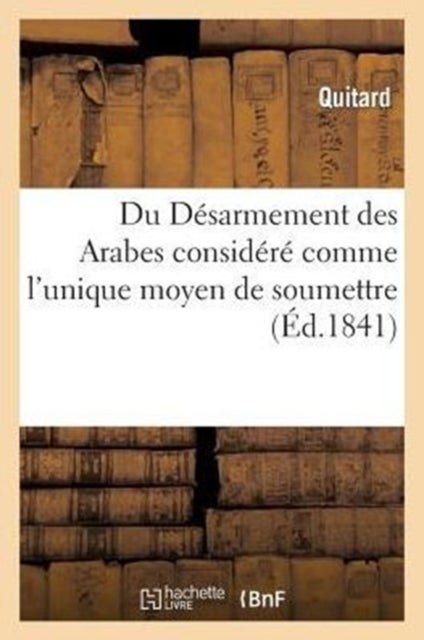 Du Desarmement Des Arabes Considere Comme l'Unique Moyen de Soumettre, de Coloniser - Et de Civiliser l'Algerie