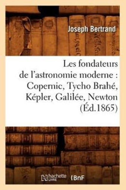 Les Fondateurs de l'Astronomie Moderne: Copernic, Tycho Brah?, K?pler, Galil?e, Newton (?d.1865)