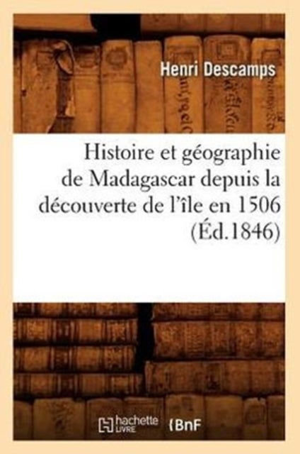 Histoire Et G?ographie de Madagascar Depuis La D?couverte de l'?le En 1506 (?d.1846)