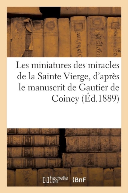 Les Miniatures Des Miracles de la Sainte Vierge, d'Apres Le Manuscrit de Gautier de Coincy - (Fin Du Xiiie Siecle)