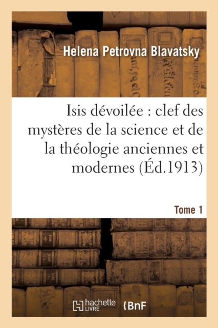 Isis D?voil?e: Clef Des Myst?res de la Science Et de la Th?ologie Anciennes Et Modernes. T. 1