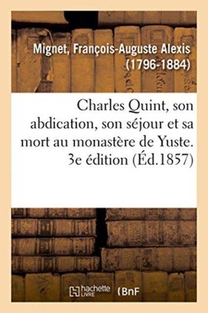 Bilde av Charles Quint, Son Abdication, Son Sejour Et Sa Mort Au Monastere De Yuste. 3e Edition Av Francois-auguste Alexis Mignet