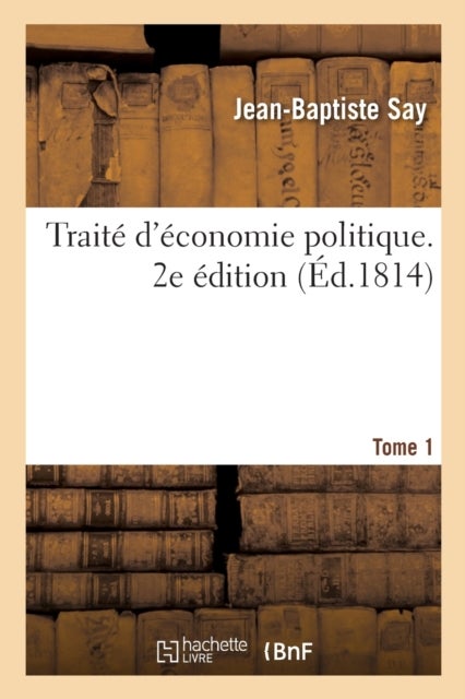 Trait? d'?conomie Politique. 2e ?dition. Tome 1 - Simple Exposition de la Mani?re Dont Se Forment, Se Distribuent Et Se Consomment Les Richesses