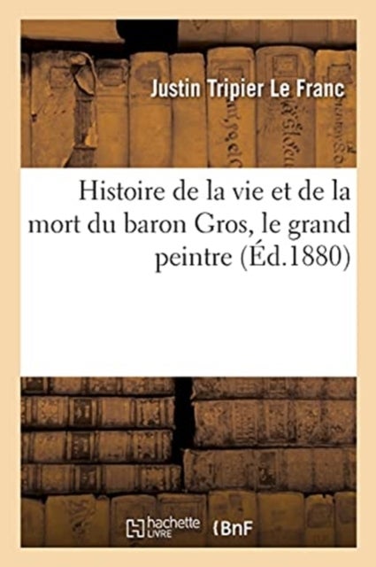 Bilde av Histoire De La Vie Et De La Mort Du Baron Gros, Le Grand Peintre Av Justin Tripier Le Franc