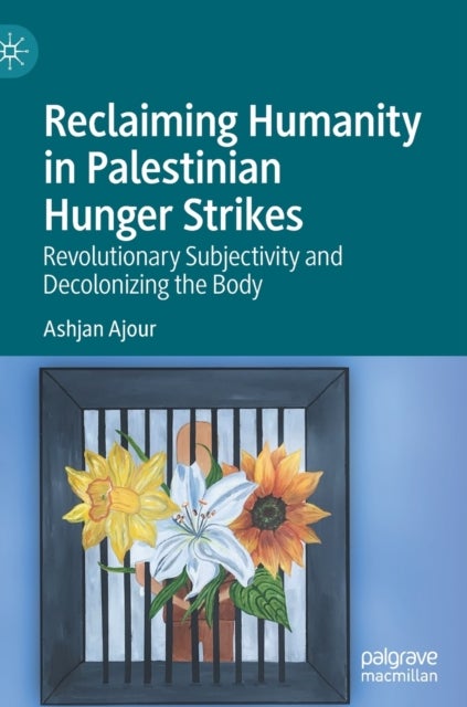 Reclaiming Humanity in Palestinian Hunger Strikes - Revolutionary Subjectivity and Decolonizing the Body