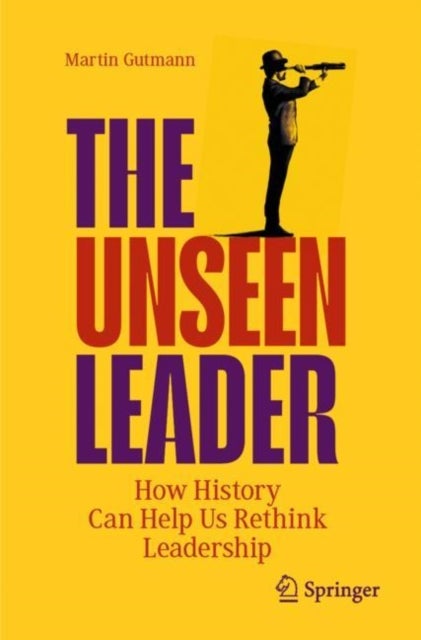 The Unseen Leader - How History Can Help Us Rethink Leadership