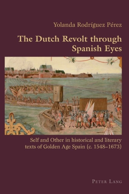 The Dutch Revolt through Spanish Eyes - Self and Other in historical and literary texts of Golden Age Spain (c. 1548-1673)