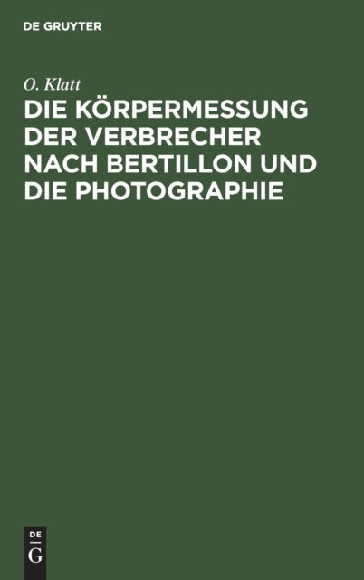 Die K?rpermessung Der Verbrecher Nach Bertillon Und Die Photographie - ALS Die Wichtigsten Hilfsmittel Der Gerichtlichen Polizei Sowie Anleitung Zur Aufnahme Von Fussspure