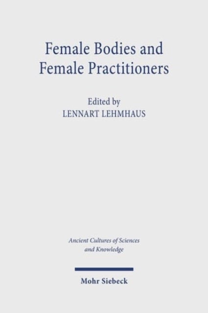 Female Bodies and Female Practitioners - Gynaecology, Women's Bodies, and Expertise in the Ancient to Medieval Mediterranean and Middle East