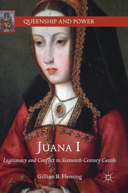 Juana I - Legitimacy and Conflict in Sixteenth-Century Castile