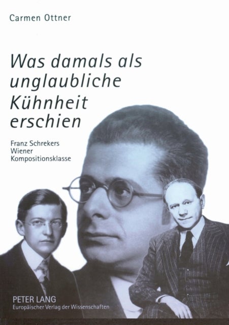 Was damals als unglaubliche Kuehnheit erschien - Franz Schrekers Wiener Kompositionsklasse- Studien zu Wilhelm Grosz, Felix Petyrek und Karol Rathaus