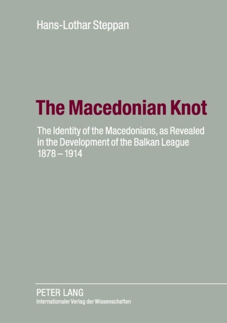 The Macedonian Knot - The Identity of the Macedonians, as Revealed in the Development of the Balkan League 1878-1914- The