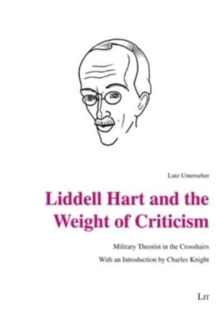 Liddell Hart and the Weight of Criticism - Military Theorist in the Crosshairs. with an Introduction by Charles Knight