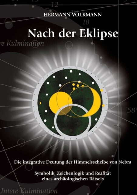 Nach der Eklipse - Die integrative Deutung der Himmelsscheibe von Nebra - Symbolik, Zeichenlogik und Realitat eines arc