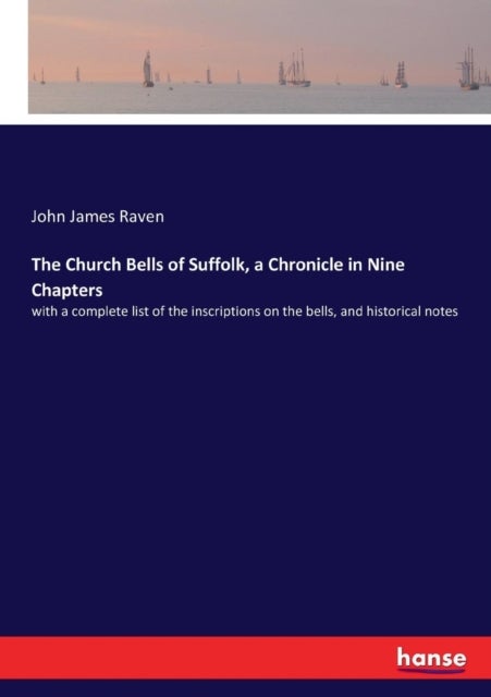 The Church Bells of Suffolk, a Chronicle in Nine Chapters - with a complete list of the inscriptions on the bells, and historical notes