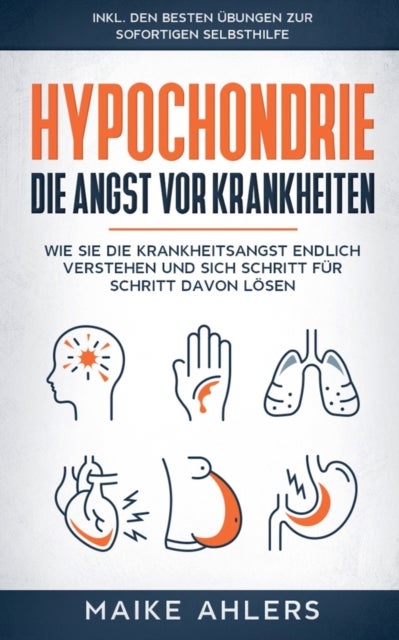 Hypochondrie, die Angst vor Krankheiten - Wie Sie die Krankheitsangst endlich verstehen und sich Schritt fur Schritt davon loesen - inkl. den