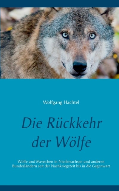 Die Ruckkehr der Woelfe - Woelfe und Menschen in Niedersachsen und anderen Bundeslandern seit der Nachkriegszeit bis in die Ge