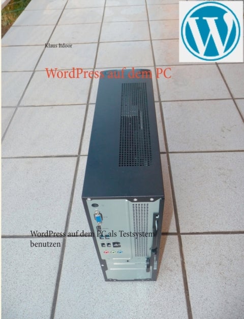 WordPress auf dem PC - WordPress auf dem PC als Testsystem benutzen. Schritt fur Schritt - mit uber 100 Screenshots. Progra