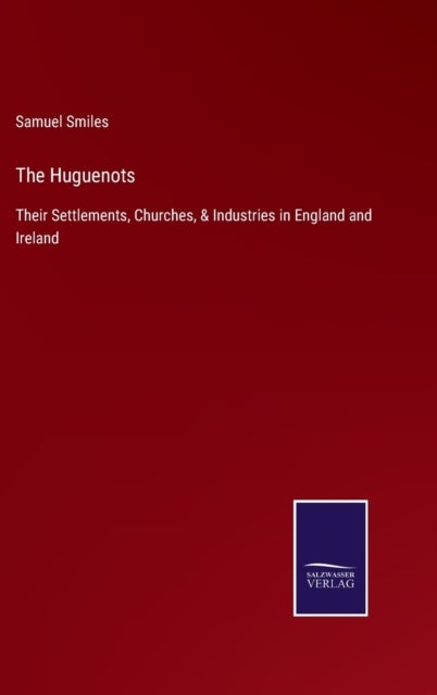 The Huguenots - Their Settlements, Churches, & Industries in England and Ireland