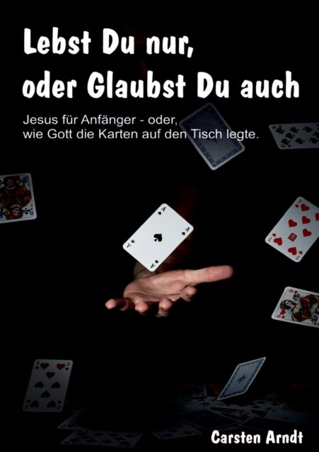 Lebst Du nur, oder Glaubst Du auch - Jesus fur Anfanger oder - wie Gott die Karten auf den Tisch legte
