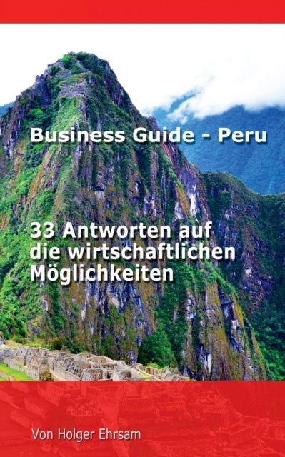 Business Guide - Peru - 33 Antworten auf die wirtschaftlichen Moeglichkeiten