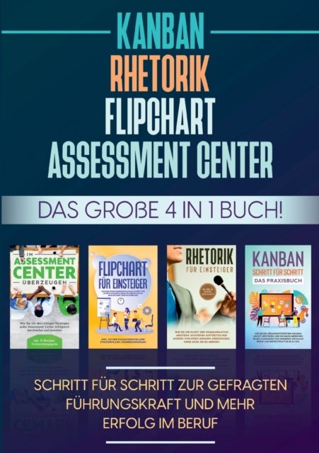 Assessment Center Flipchart Rhetorik KANBAN - Das grosse 4 in 1 Buch! Schritt fur Schritt zur gefragten Fuhrungskraft und mehr Erfolg im Beruf