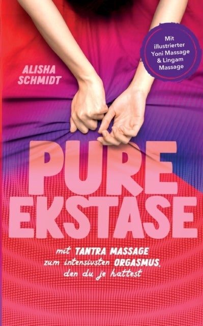 Pure Ekstase! Mit Tantra Massage zum intensivsten Orgasmus, den du je hattest - Mit illustrierter Yoni Massage & Lingam Massage