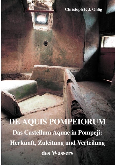 De Aquis Pompeiorum - Das Castellum Aquae in Pompeji: Herkunft, Zuleitung und Verteilung des Wassers