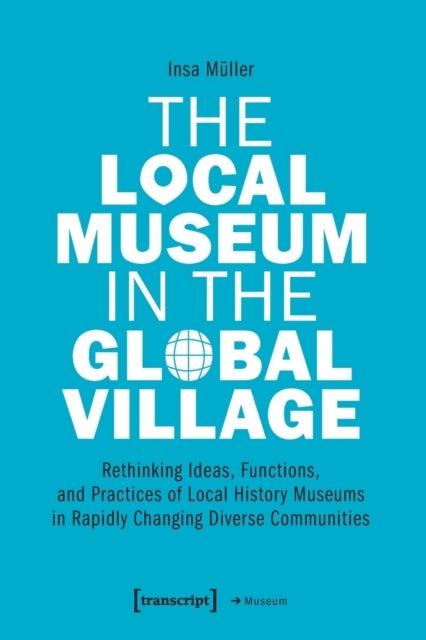 Bilde av The Local Museum In The Global Village ¿ Rethinking Ideas, Functions, And Practices Of Local History Av Insa Muller