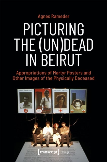Picturing the (Un)Dead in Beirut - Appropriations of Martyr Posters and Other Images of the Physically Deceased
