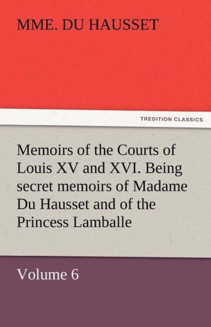 Memoirs of the Courts of Louis XV and XVI. Being Secret Memoirs of Madame Du Hausset, Lady's Maid to