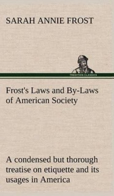 Frost's Laws and By-Laws of American Society A condensed but thorough treatise on etiquette and its