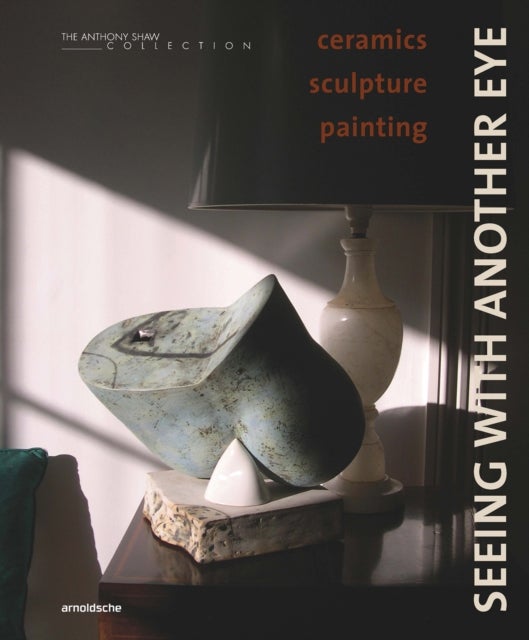 Seeing with Another Eye - ceramics ¿ sculpture ¿ painting: The Anthony Shaw Collection