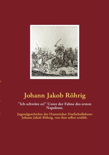 "Ich schwoere es!" Unter der Fahne des ersten Napoleon. - Jugendgeschichte des Hunsrucker Dorfschullehrers Johann Jakob Roehrig, von ihm selbst erzahlt.