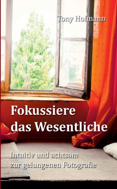 Fokussiere das Wesentliche - Intuitiv und achtsam zur gelungenen Fotografie