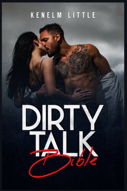Dirty Talk Bible - How Men and Women Can Have Mind-Blowing Sexual Experiences Simply by Talking Dirty (2022 Guide for B