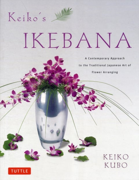 Keiko's Ikebana - A Contemporary Approach to the Traditional Japanese Art of Flower Arranging