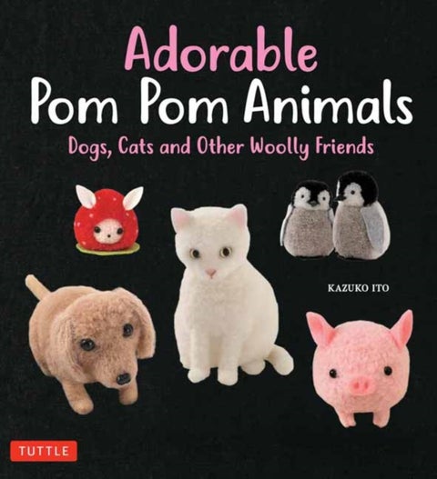 Adorable Pom Pom Animals - Dogs, Cats and Other Woolly Friends