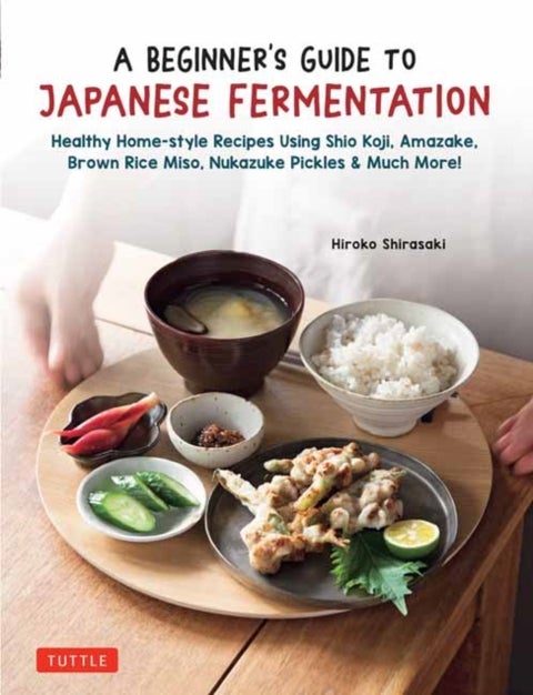 A Beginner's Guide to Japanese Fermentation - Healthy Home-Style Recipes Using Shio Koji, Amazake, Brown Rice Miso, Nukazuke Pickles & Much More!