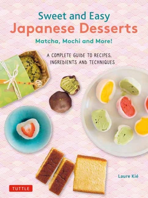 Sweet and Easy Japanese Desserts - Matcha, Mochi and More! A Complete Guide to Recipes, Ingredients and Techniques
