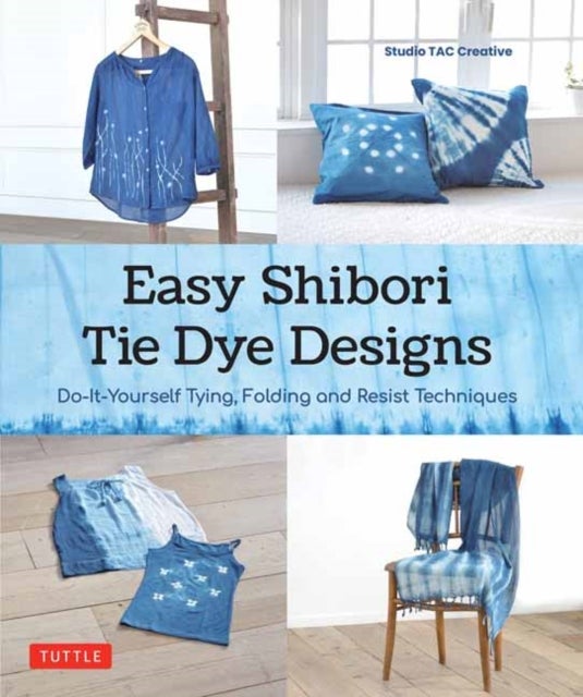 Easy Shibori Tie Dye Techniques - Do-It-Yourself Tying, Folding and Resist Dyeing