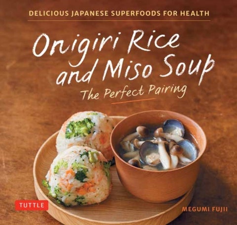 Onigiri Rice and Miso Soup - The Perfect Pairing - Delicious Japanese Superfoods for Health (With 100 Homestyle Recipes)