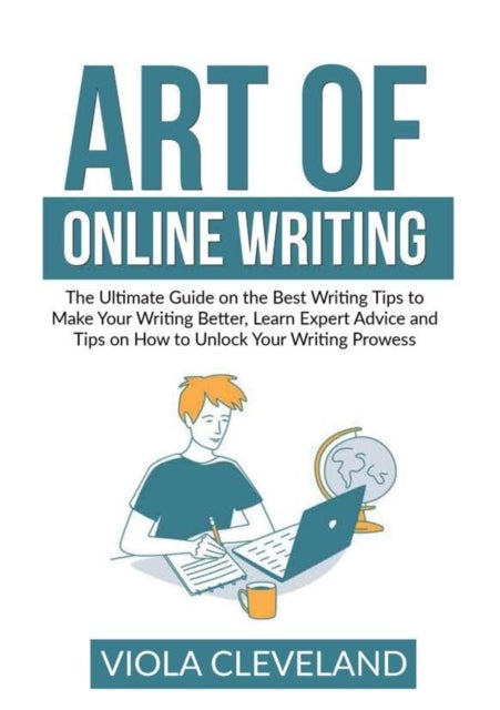 Art of Online Writing - The Ultimate Guide on the Best Writing Tips to Make Your Writing Better, Learn Expert Advice and Tip