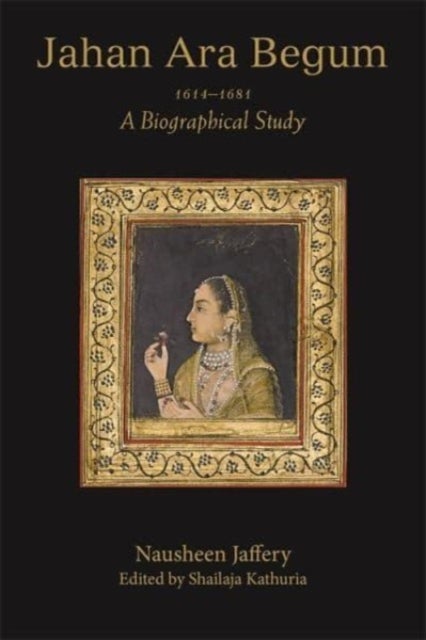 Jahan Ara Begum 1614¿1681 - A Biographical Study
