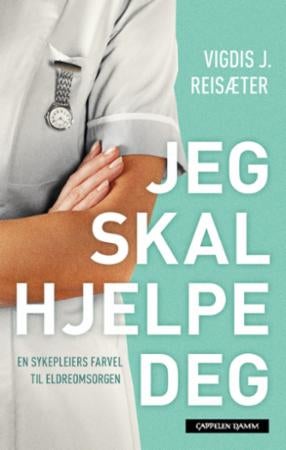 Jeg skal hjelpe deg - en sykepleiers farvel til eldreomsorgen