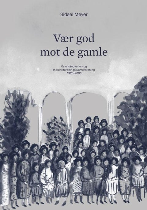 Vær god mot de gamle - Oslo håndverks- og industriforenings dameforening 1928-2003
